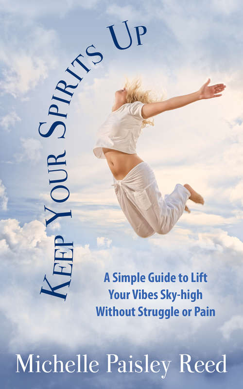Keep Your Spirits Up: A Simple Guide to Life Your Vibes Sky-high Without Struggle or Pain