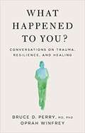What Happened To You?: Conversations On Trauma, Resilience, and Healing
