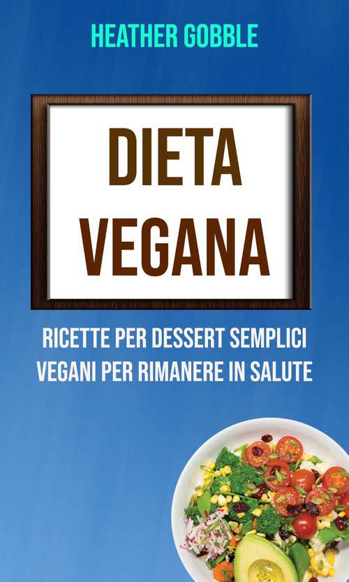 Book cover of Dieta Vegana: Ricette Per Dessert Semplici Vegani Per Rimanere In Salute