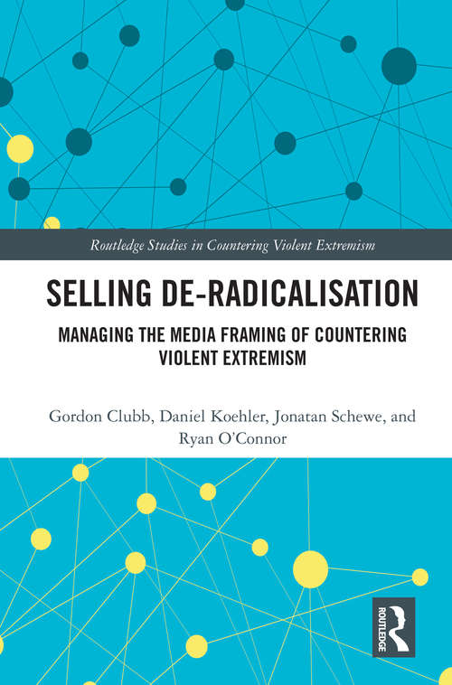 Selling De-Radicalisation: Managing the Media Framing of Countering Violent Extremism (Routledge Studies in Countering Violent Extremism)