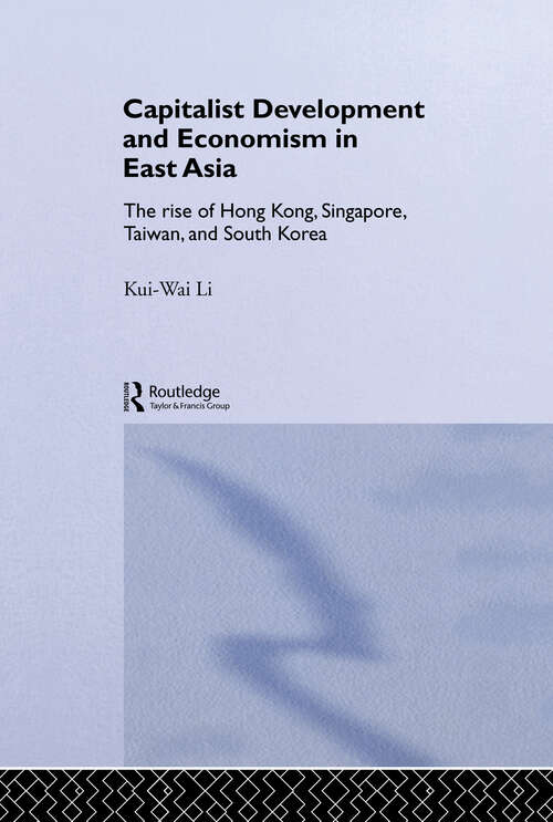 Capitalist Development and Economism in East Asia: The Rise of Hong Kong, Singapore, Taiwan and South Korea (Routledge Studies in the Growth Economies of Asia #Vol. 35)
