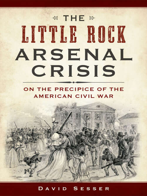 The Little Rock Arsenal Crisis: On The Precipice Of The American Civil War (Civil War Series)