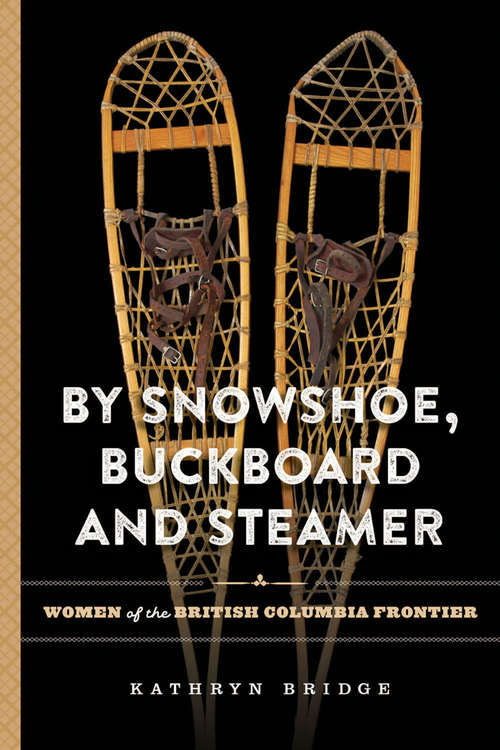 By Snowshoe, Buckboard and Steamer: Women of the British Columbia Frontier