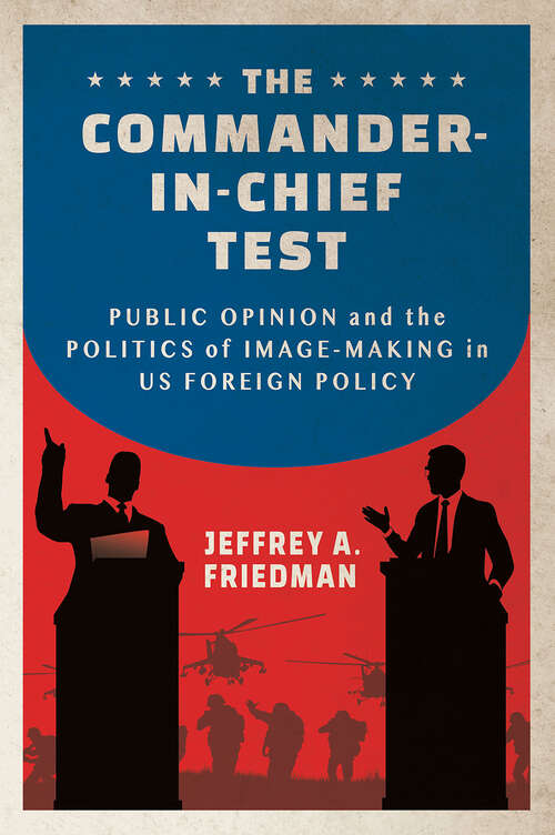 Book cover of The Commander-in-Chief Test: Public Opinion and the Politics of Image-Making in US Foreign Policy (Cornell Studies in Security Affairs)