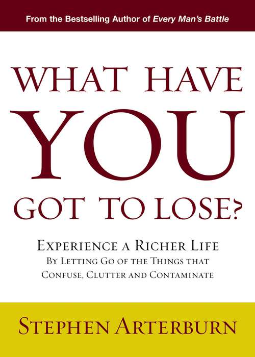 What Have You Got to Lose?: Experience a Richer Life By Letting Go of the Things That Confuse, Clutter and Contaminate