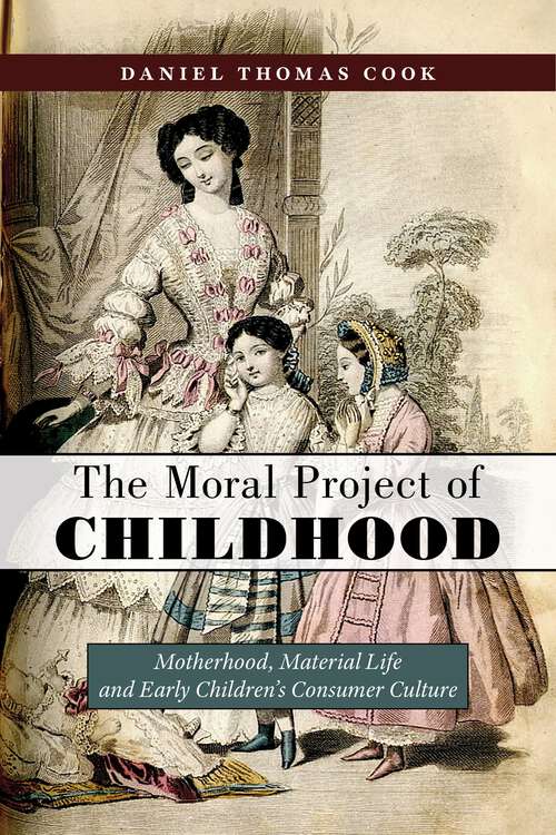 The Moral Project of Childhood: Motherhood, Material Life, and Early Children's Consumer Culture