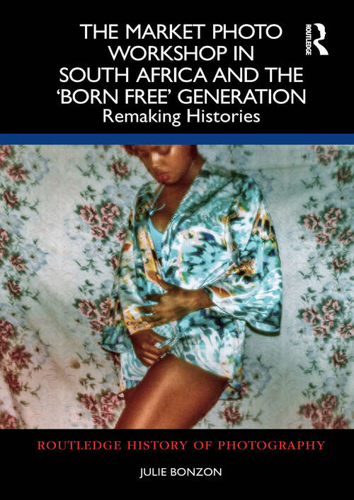 Book cover of The Market Photo Workshop in South Africa and the 'Born Free' Generation: Remaking Histories (Routledge History of Photography)