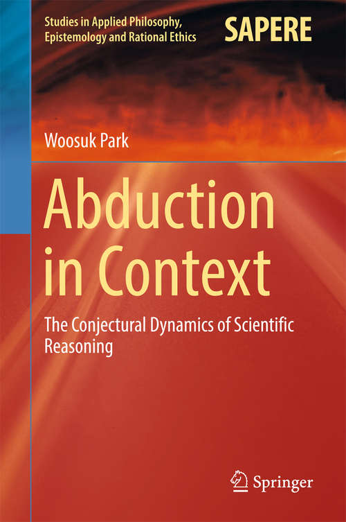 Abduction in Context: The Conjectural Dynamics of Scientific Reasoning (Studies in Applied Philosophy, Epistemology and Rational Ethics #32)