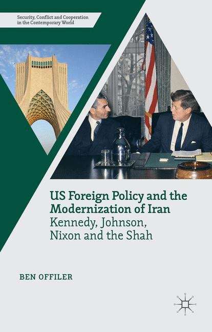 US Foreign Policy and the Modernization of Iran: Kennedy, Johnson, Nixon, and the Shah (Security, Conflict and Cooperation in the Contemporary World)