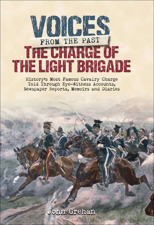 The Charge of the Light Brigade: History's Most Famous Cavalry Charge Told Through Eye Witness Accounts, Newspaper Reports, Memoirs and Diaries (Voices From The Past Ser.)