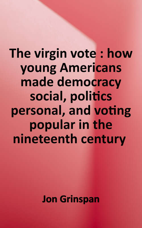 Book cover of The Virgin Vote: How Young Americans Made Democracy Social, Politics Personal, and Voting Popular in the Nineteenth Century