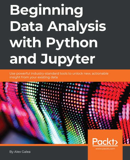 Beginning Data Analysis with Python And Jupyter [Book]: Use powerful industry-standard tools to unlock new, actionable insight from your existing data