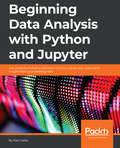 Beginning Data Analysis with Python And Jupyter [Book]: Use powerful industry-standard tools to unlock new, actionable insight from your existing data