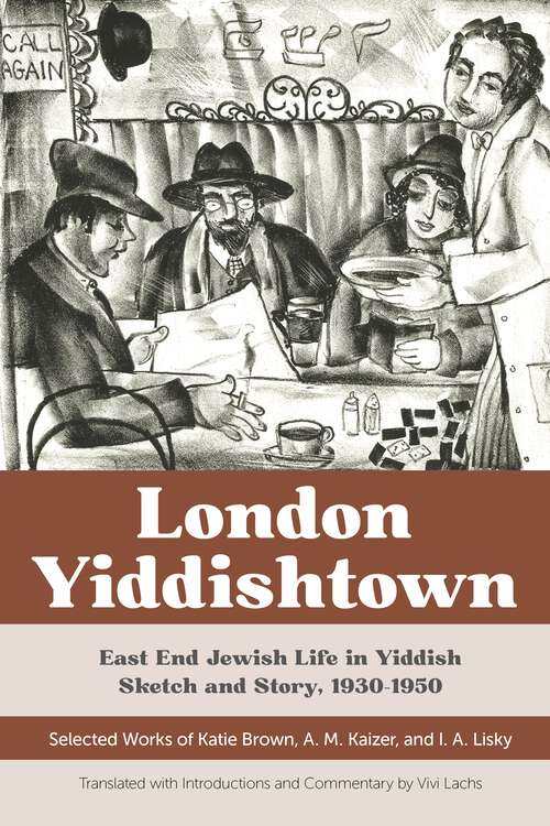 London Yiddishtown: East End Jewish Life in Yiddish Sketch and Story, 1930–1950: Selected Works of Katie Brown, A. M. Kaizer, and I. A. Lisky
