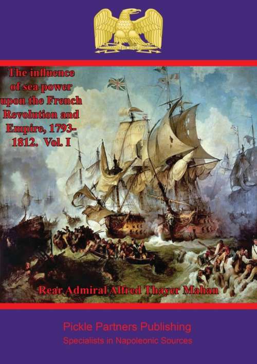The Influence of Sea Power upon the French Revolution and Empire, 1793-1812. Vol. I (The Influence of Sea Power upon the French Revolution and Empire #1)
