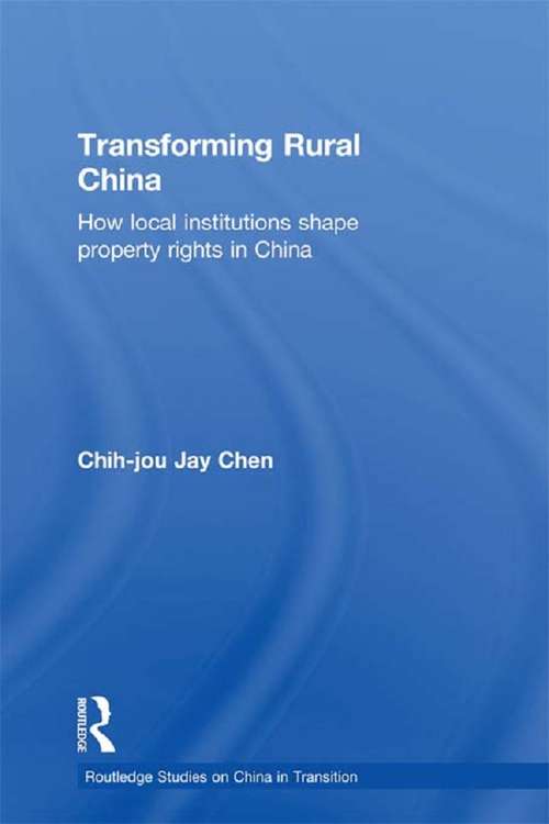 Transforming Rural China: How Local Institutions Shape Property Rights in China (Routledge Studies on China in Transition #Vol. 12)