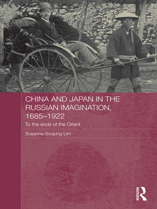 China and Japan in the Russian Imagination, 1685-1922: To the Ends of the Orient (Routledge Studies in the Modern History of Asia)