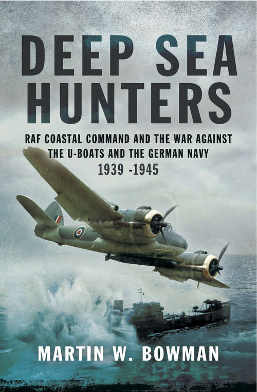 Deep Sea Hunters: RAF Coastal Command and the War Against the U-Boats and the German Navy 1939–1945