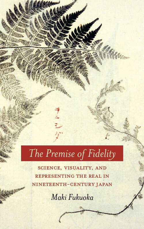 Book cover of The Premise of Fidelity: Science, Visuality, and Representing the Real in Nineteenth-century Japan