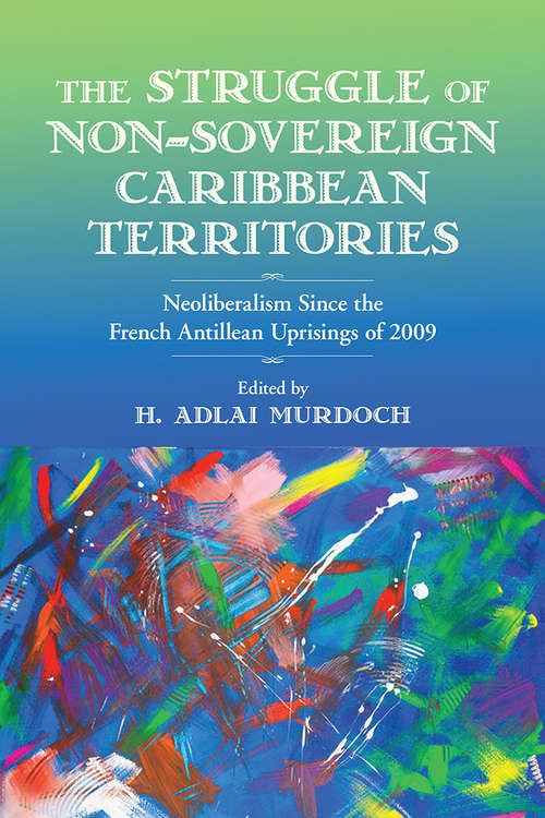 The Struggle of Non-Sovereign Caribbean Territories: Neoliberalism Since The French Antillean Uprisings of 2009 (Critical Caribbean Studies)