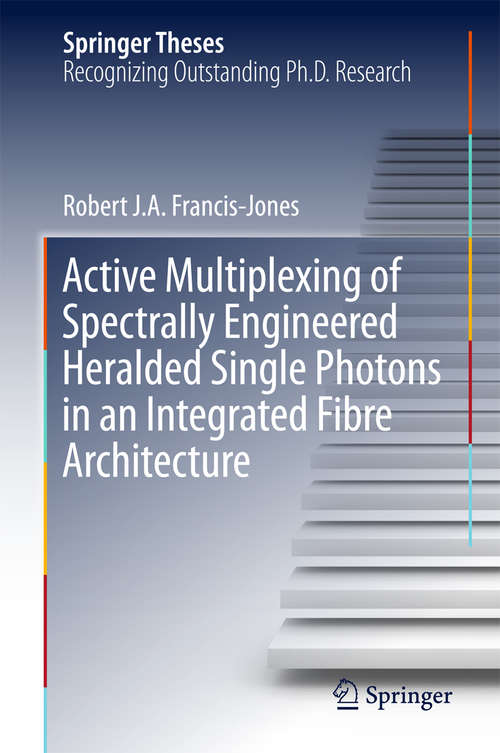 Active Multiplexing of Spectrally Engineered Heralded Single Photons in an Integrated Fibre Architecture (Springer Theses)