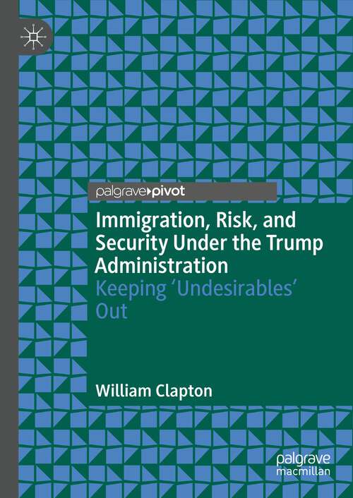 Book cover of Immigration, Risk, and Security Under the Trump Administration: Keeping ‘Undesirables’ Out (1st ed. 2022)
