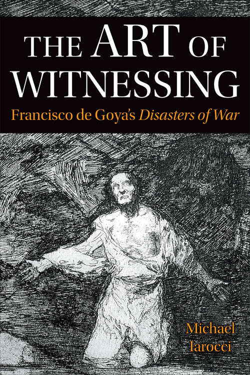Book cover of The Art of Witnessing: Francisco de Goya’s <em>Disasters of War</em> (Toronto Iberic)