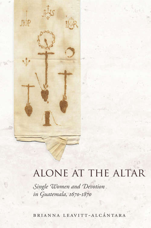 Book cover of Alone at the Altar: Single Women and Devotion in Guatemala, 1670-1870