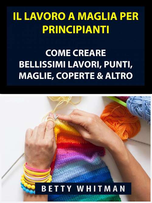 Book cover of Il Lavoro a Maglia per Principianti: Come Creare Bellissimi Lavori, Punti, Maglie, Coperte & Altro