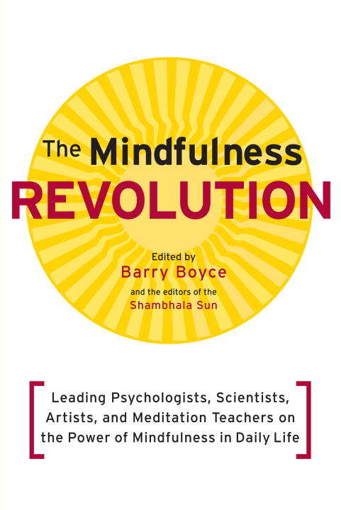 The Mindfulness Revolution: Leading Psychologists, Scientists, Artists, and Meditatiion Teachers on the Powe r of Mindfulness in Daily Life