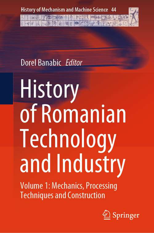 Book cover of History of Romanian Technology and Industry: Volume 1: Mechanics, Processing Techniques and Construction (1st ed. 2024) (History of Mechanism and Machine Science #44)