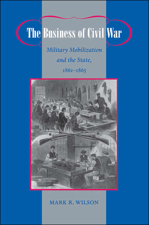 The Business of Civil War: Military Mobilization and the State, 1861–1865 (Johns Hopkins Studies in the History of Technology)