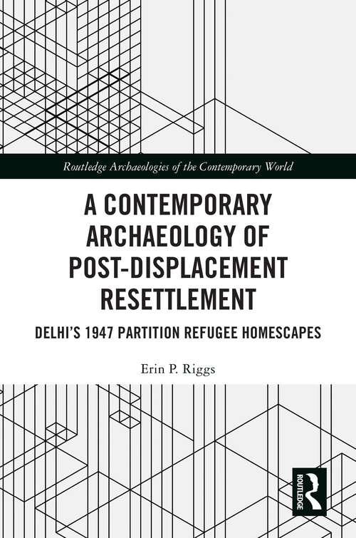 Book cover of A Contemporary Archaeology of Post-Displacement Resettlement: Delhi’s 1947 Partition Refugee Homescapes (Routledge Archaeologies of the Contemporary World)