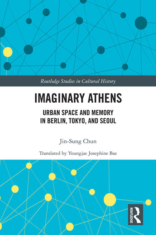 Imaginary Athens: Urban Space and Memory in Berlin, Tokyo, and Seoul (Routledge Studies in Cultural History #97)
