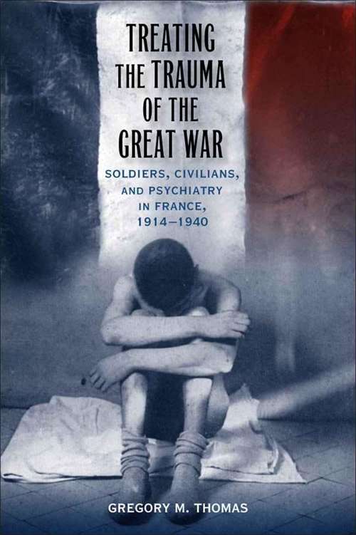 Treating the Trauma of the Great War: Soldiers, Civilians, and Psychiatry in France, 1914-1940 (Southern Literary Studies)