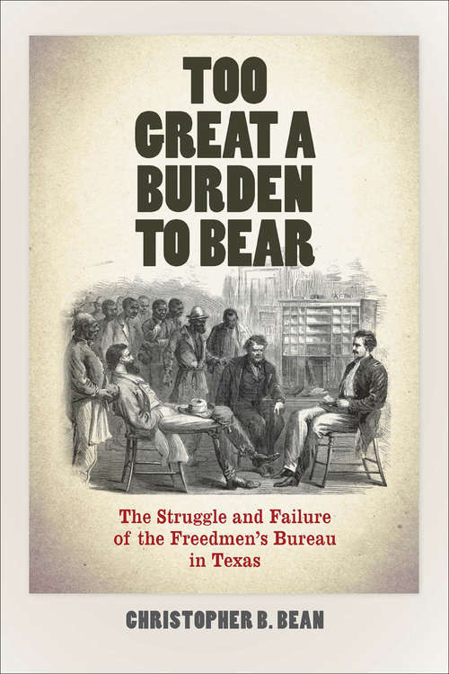 Book cover of Too Great a Burden to Bear: The Struggle and Failure of the Freedmen's Bureau in Texas