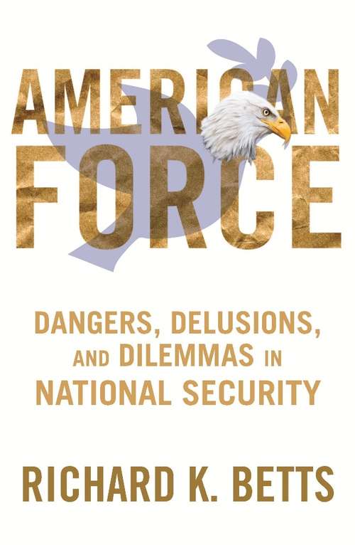 American Force: Dangers, Delusions, and Dilemmas in National Security (A Council on Foreign Relations Book)
