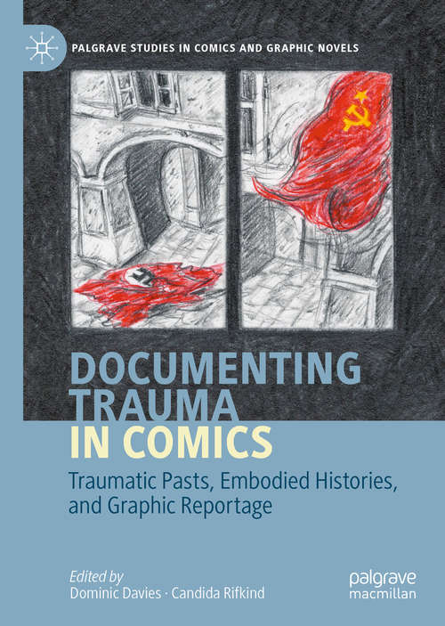 Documenting Trauma in Comics: Traumatic Pasts, Embodied Histories, and Graphic Reportage (Palgrave Studies in Comics and Graphic Novels)