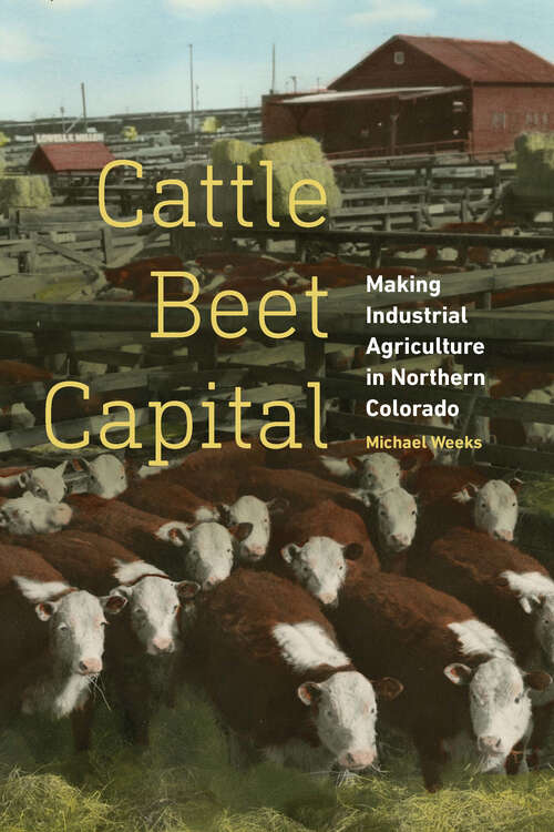 Book cover of Cattle Beet Capital: Making Industrial Agriculture in Northern Colorado