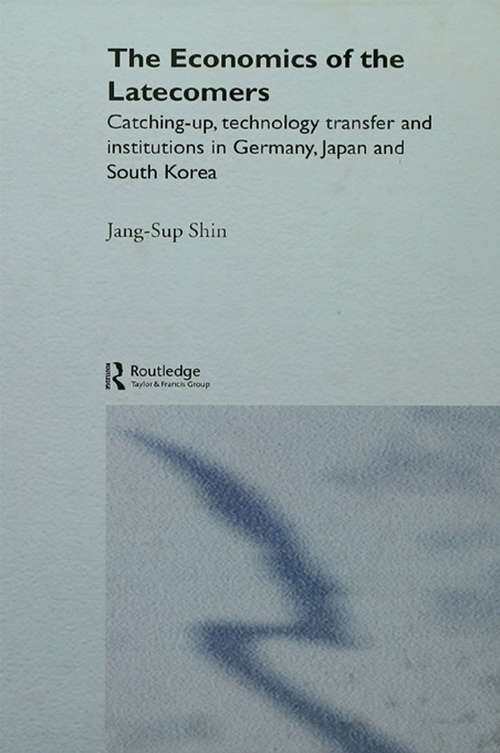 The Economics of the Latecomers: Catching-Up, Technology Transfer and Institutions in Germany, Japan and South Korea (Routledge Studies in the Growth Economies of Asia #Vol. 6)