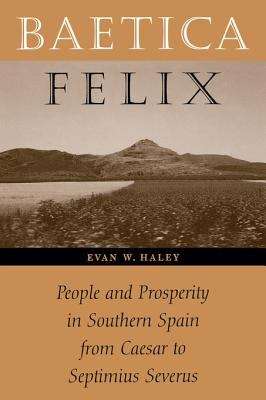 Baetica Felix: People and Prosperity in Southern Spain from Caesar to Septimius Severus