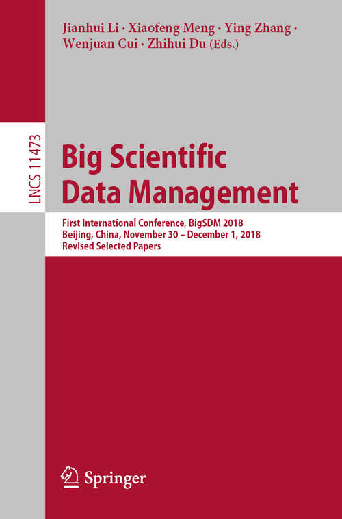 Big Scientific Data Management: First International Conference, BigSDM 2018, Beijing, China, November 30 – December 1, 2018, Revised Selected Papers (Lecture Notes in Computer Science #11473)