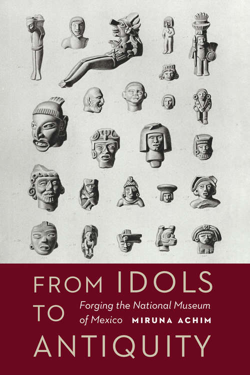 Book cover of From Idols to Antiquity: Forging the National Museum of Mexico (The Mexican Experience)