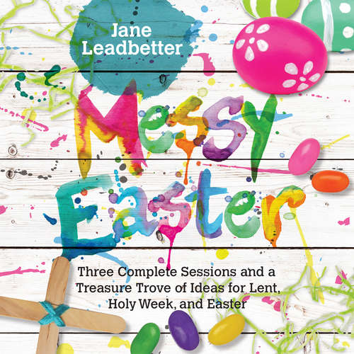 Messy Easter: 3 Complete Sessions and a Treasure Trove of Ideas for Lent, Holy Week, and Easter (Messy Church Series)