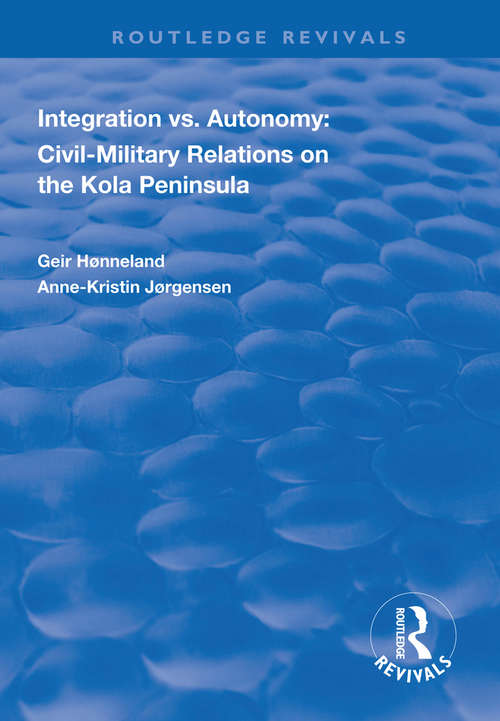 Integration vs. Autonomy: Civil-military Relations on the Kola Peninsula (Routledge Revivals)