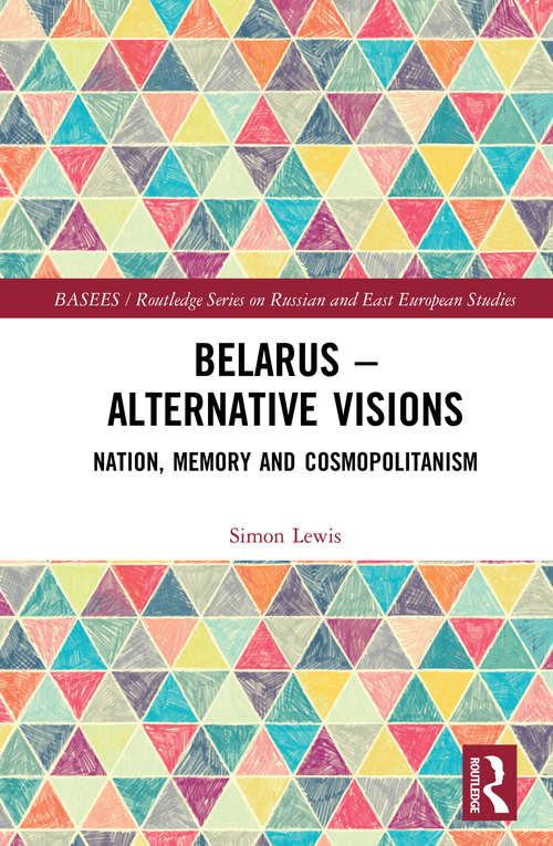 Belarus - Alternative Visions: Nation, Memory and Cosmopolitanism (BASEES/Routledge Series on Russian and East European Studies)
