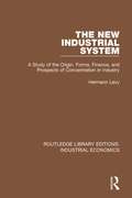 The New Industrial System: A Study of the Origin, Forms, Finance, and Prospects of Concentration in Industry (Routledge Library Editions: Industrial Economics #20)