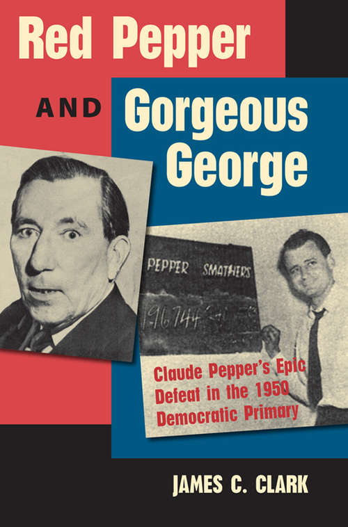 Red Pepper and Gorgeous George: Claude Pepper's Epic Defeat in the 1950 Democratic Primary (Florida Government and Politics)