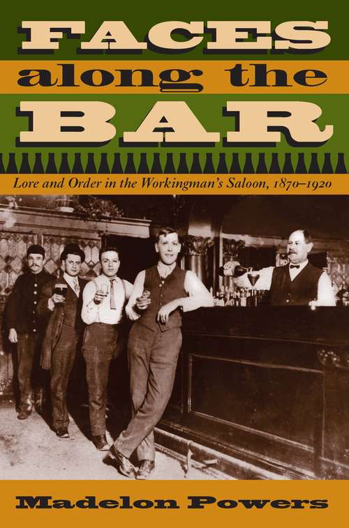 Book cover of Faces Along The Bar: Lore And Order In The Workingman's Saloon, 1870-1920