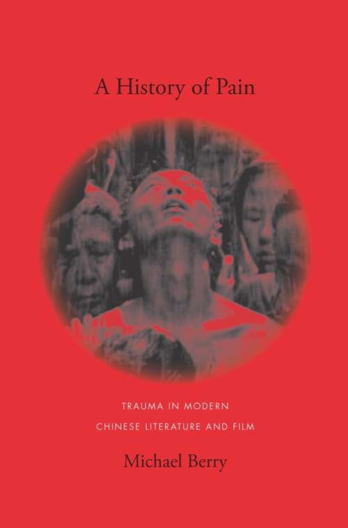 A History of Pain: Trauma in Modern Chinese Literature and Film (Global Chinese Culture)